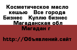 Косметическое масло кешью - Все города Бизнес » Куплю бизнес   . Магаданская обл.,Магадан г.